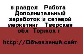  в раздел : Работа » Дополнительный заработок и сетевой маркетинг . Тверская обл.,Торжок г.